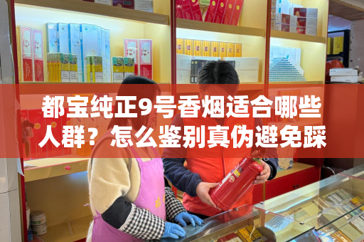 都宝纯正9号香烟适合哪些人群？怎么鉴别真伪避免踩坑？